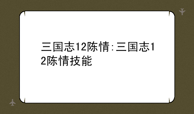 三国志12陈情:三国志12陈情技能