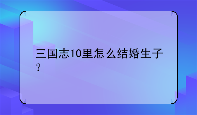 三国志10里怎么结婚生子？