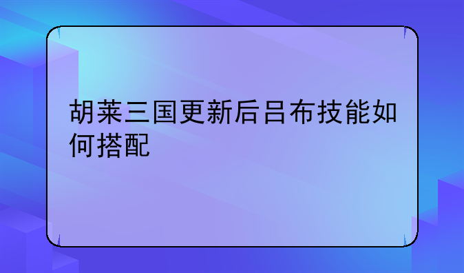 胡莱三国更新后吕布技能如何搭配