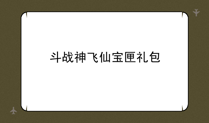 斗战神飞仙宝匣礼包