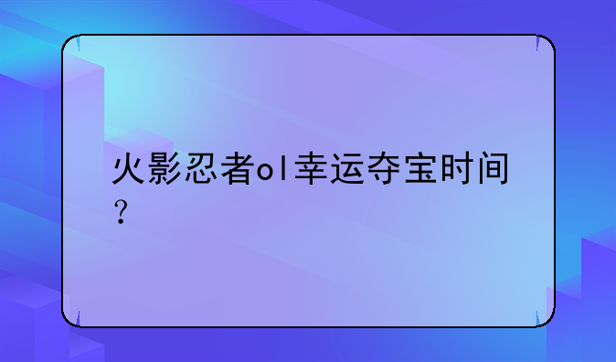 火影忍者ol幸运夺宝时间？