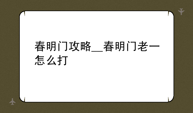 春明门攻略__春明门老一怎么打