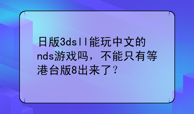 日版3dsll能玩中文的nds游戏吗，不能只有等港台版8出来了？