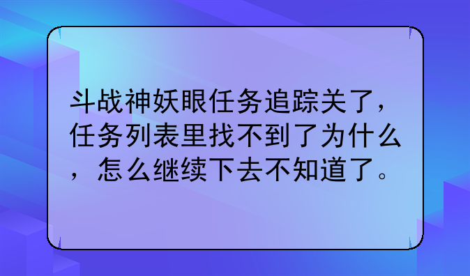 斗战神妖眼任务追踪关了，任务列表里找不到了为什么，怎么继续下去不知道了。