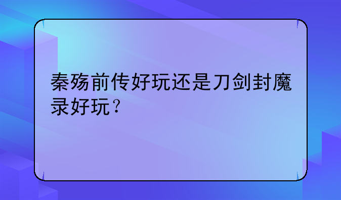 秦殇前传好玩还是刀剑封魔录好玩？