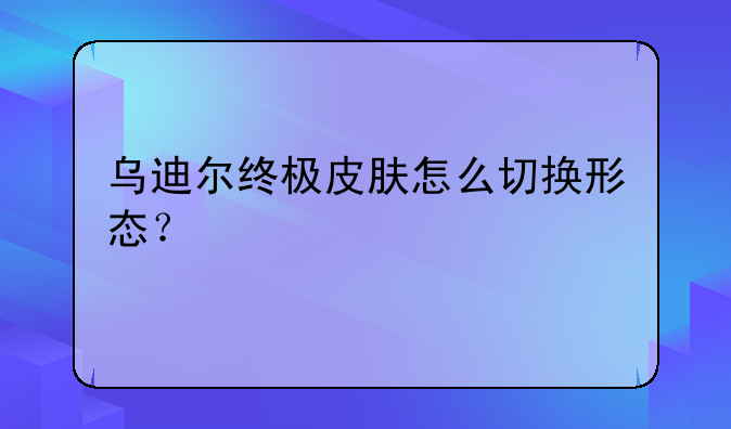 乌迪尔终极皮肤怎么切换形态？