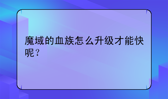 血族手游角色潜能升级详解——魔域的血族怎么升级才能快呢？