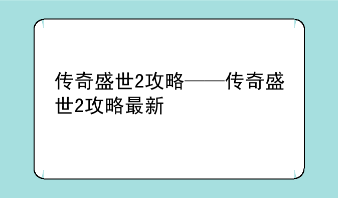 传奇盛世2攻略——传奇盛世2攻略最新