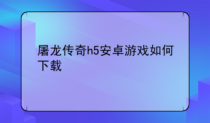 屠龙传奇h5安卓游戏如何下载