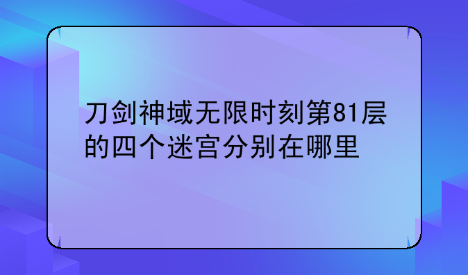 刀剑神域无限时刻第81层的四个迷宫分别在哪里~刀剑神域无限时刻打了79层的怪没有戒指材料，或者说拿到后(反正我在包里没看见)早上去教堂也触发不