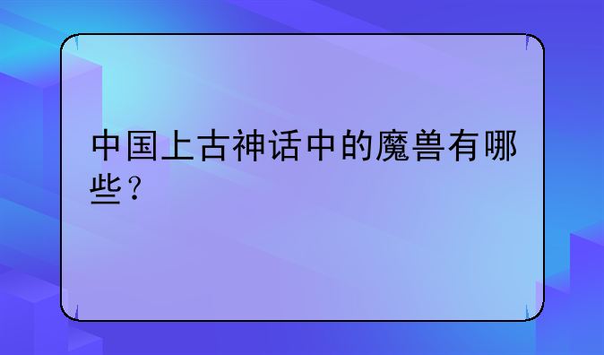 中国上古神话中的魔兽有哪些？