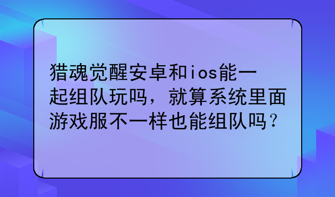 猎魂觉醒安卓和ios能一起组队玩吗，就算系统里面游戏服不一样也能组队吗？