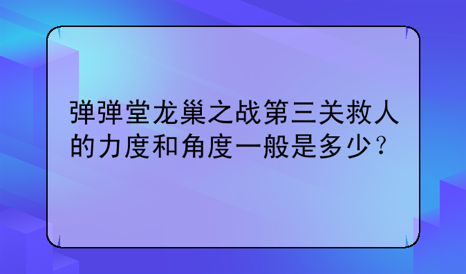 弹弹堂龙巢之战的第二关个位置的角度与力度（怒散发的时候可用）—弹弹堂龙巢之战第三关救人的力度和角度一般是多少？