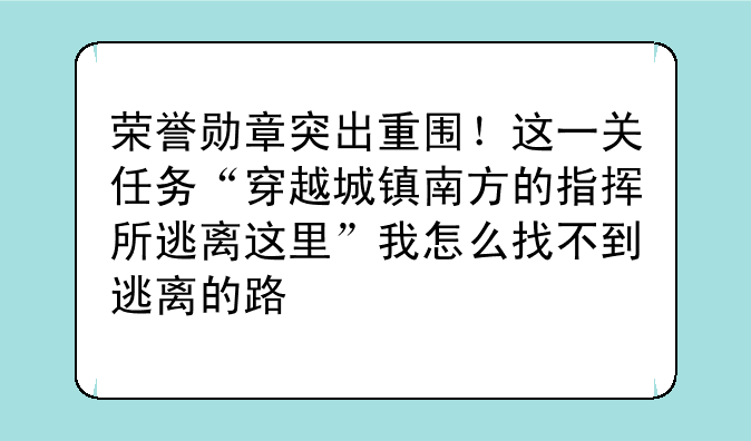 荣誉勋章突出重围！这一关任务“穿越城镇南方的指挥所逃离这里”我怎么找不到逃离的路