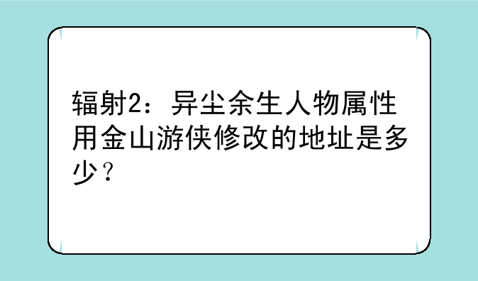 辐射2：异尘余生人物属性用金山游侠修改的地址是多少？