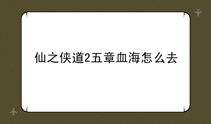 仙之侠道2五章血海怎么去