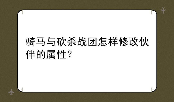 骑马与砍杀战团怎样修改伙伴的属性？