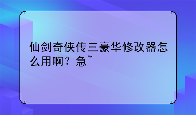 仙剑奇侠传三豪华修改器怎么用啊？急~，仙剑奇侠传三修改器怎么用