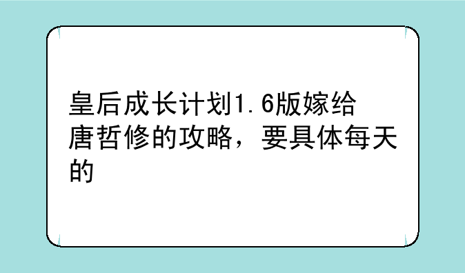 皇后成长计划1.6版嫁给唐哲修的攻略，要具体每天的