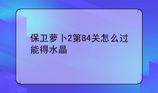 保卫萝卜2第84关怎么过能得水晶