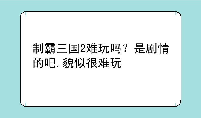 （制霸三国2的介绍）制霸三国2难玩吗？是剧情的吧.貌似很难玩