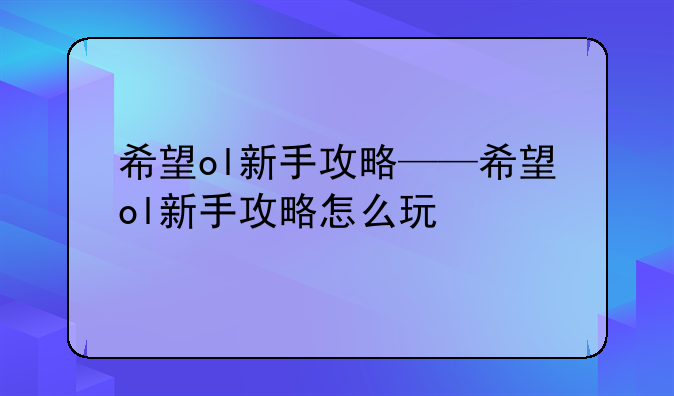 希望ol新手攻略——希望ol新手攻略怎么玩