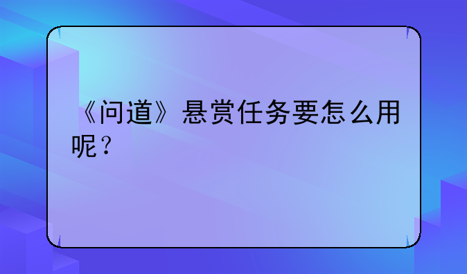 《问道》悬赏任务要怎么用呢？—问道-仙界悬赏怎么玩 仙界悬赏任务玩法解析