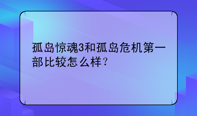 孤岛惊魂3和孤岛危机第一部比较怎么样？