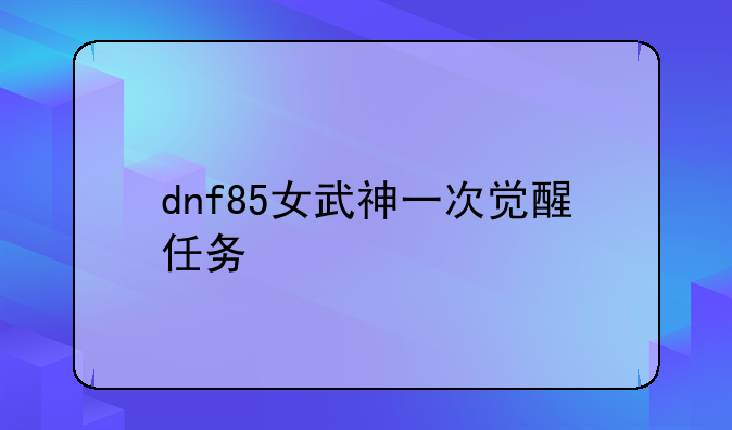 dnf85女武神一次觉醒任务