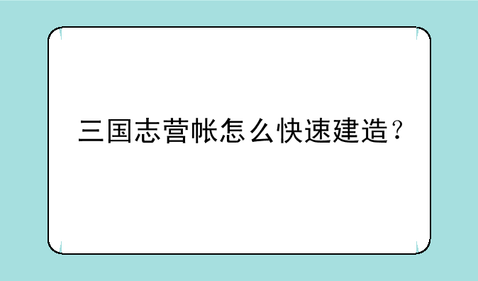 三国志营帐怎么快速建造？