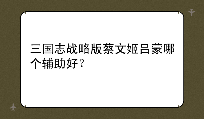 三国志战略版蔡文姬吕蒙哪个辅助好？