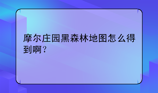 摩尔庄园黑森林地图怎么得到啊？