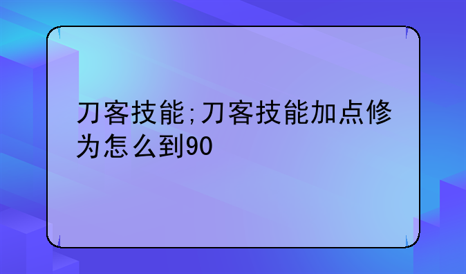 刀客技能;刀客技能加点修为怎么到90