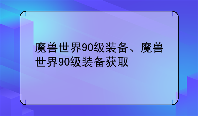 魔兽世界90级装备、魔兽世界90级装备获取