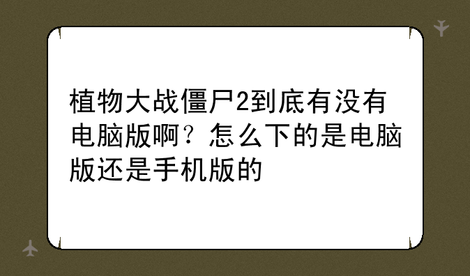 植物大战僵尸2到底有没有电脑版啊？怎么下的是电脑版还是手机版的