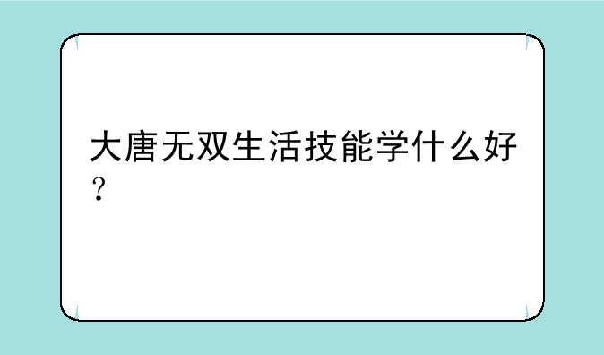 大唐无双生活技能学什么好？:大唐无双生活技能学起来有什么用的？