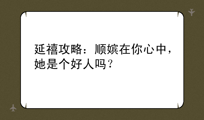 延禧攻略：顺嫔在你心中，她是个好人吗？