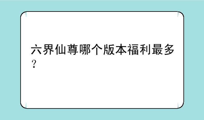 六界仙尊哪个版本福利最多？