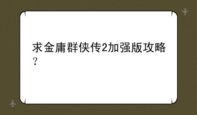 求金庸群侠传2加强版攻略？