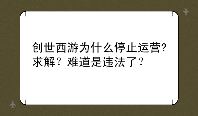 创世西游为什么停止运营?求解？难道是违法了？