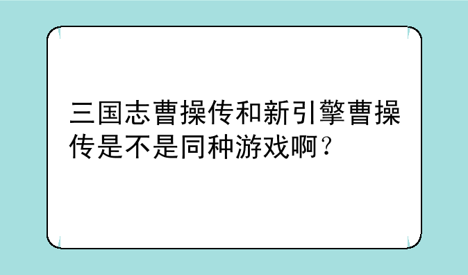 三国志曹操传和新引擎曹操传是不是同种游戏啊？