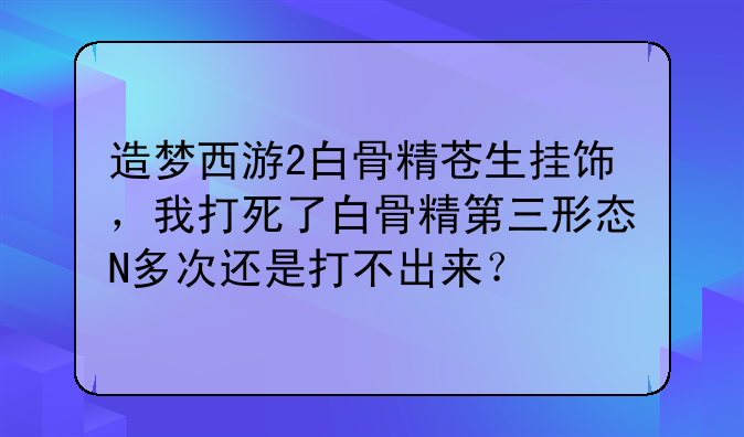 造梦西游2白骨精苍生挂饰，我打死了白骨精第三形态N多次还是打不出来？