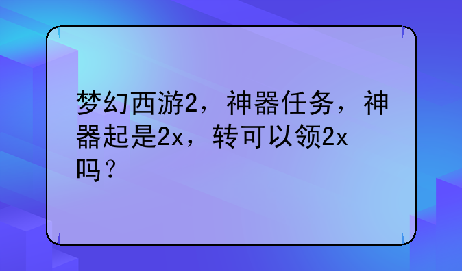 梦幻西游2，神器任务，神器起是2x，转可以领2x吗？