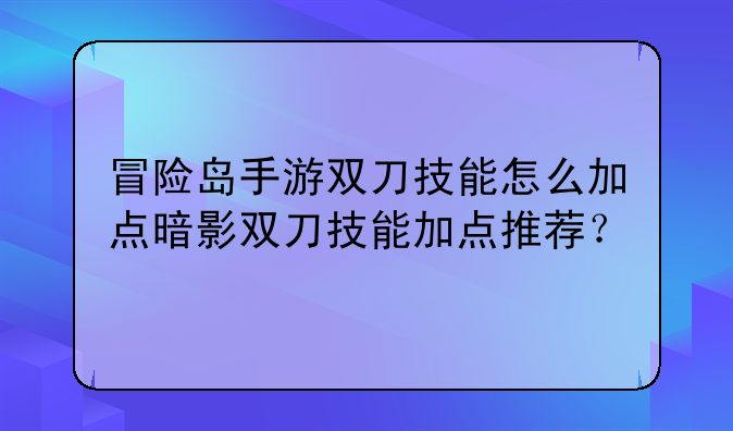 冒险岛手游双刀技能怎么加点暗影双刀技能加点推荐？