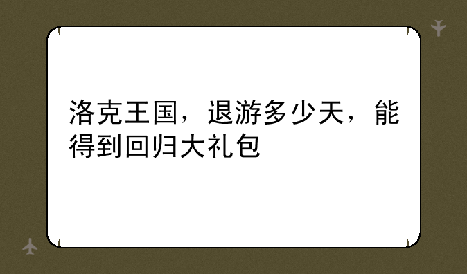 洛克王国，退游多少天，能得到回归大礼包