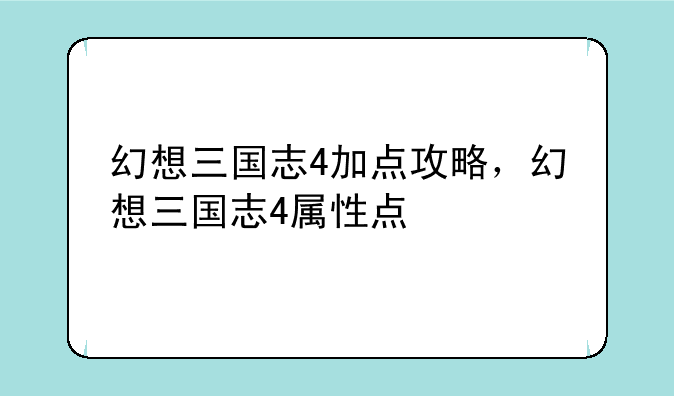 幻想三国志4加点攻略，幻想三国志4属性点