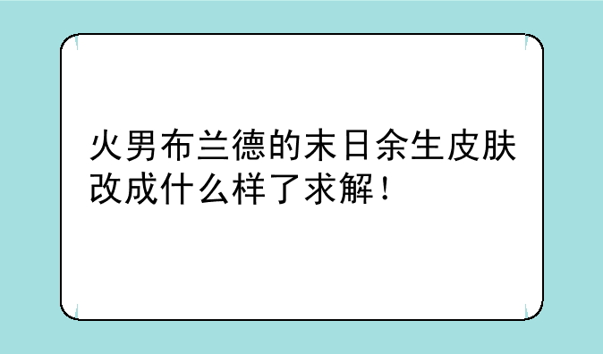 火男布兰德的末日余生皮肤改成什么样了求解！