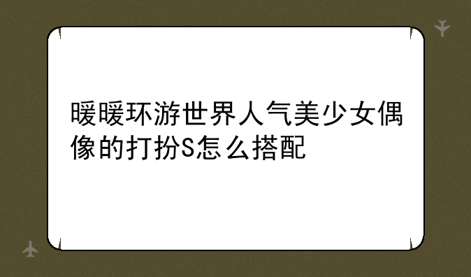 暖暖环游世界人气美少女偶像的打扮S怎么搭配