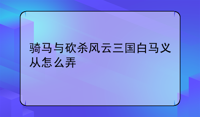 骑马与砍杀风云三国白马义从怎么弄