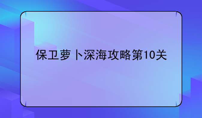 保卫萝卜深海攻略第10关